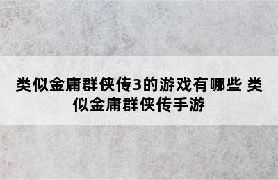 类似金庸群侠传3的游戏有哪些 类似金庸群侠传手游